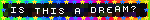 Untitled Blinkie that says "is this a dream?" with a very colorful rainbow border with stars